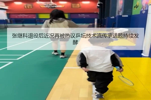 张继科退役后近况再被热议乒坛技术流传承话题持续发酵