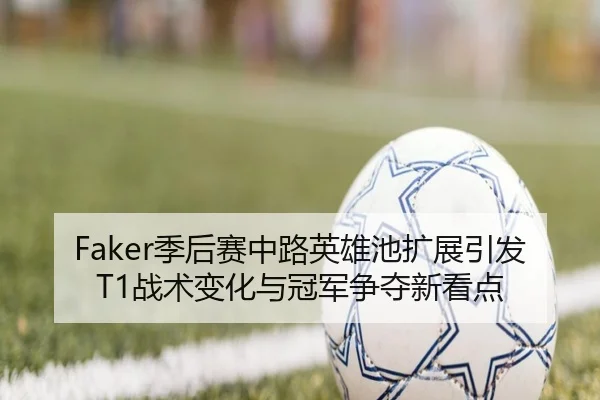 Faker季后赛中路英雄池扩展引发T1战术变化与冠军争夺新看点