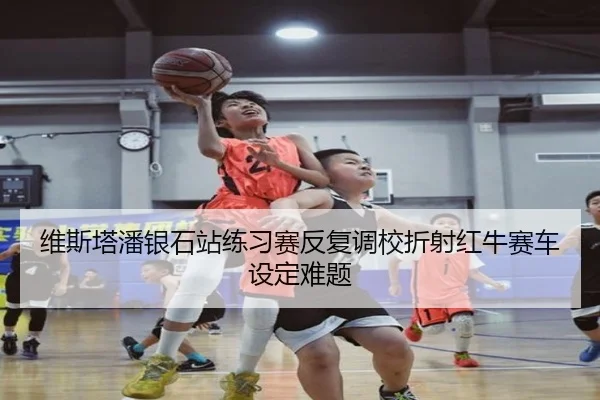 维斯塔潘银石站练习赛反复调校折射红牛赛车设定难题