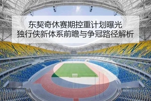 东契奇休赛期控重计划曝光 独行侠新体系前瞻与争冠路径解析
