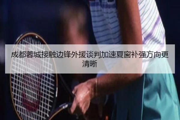 成都蓉城接触边锋外援谈判加速夏窗补强方向更清晰