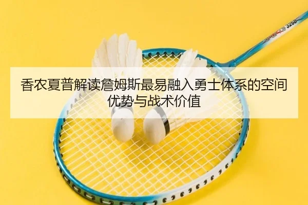 香农夏普解读詹姆斯最易融入勇士体系的空间优势与战术价值