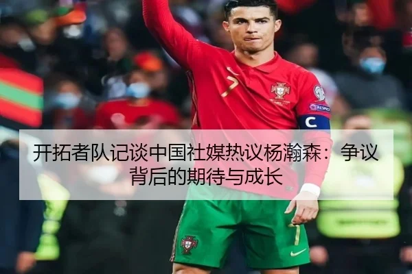 开拓者队记谈中国社媒热议杨瀚森：争议背后的期待与成长