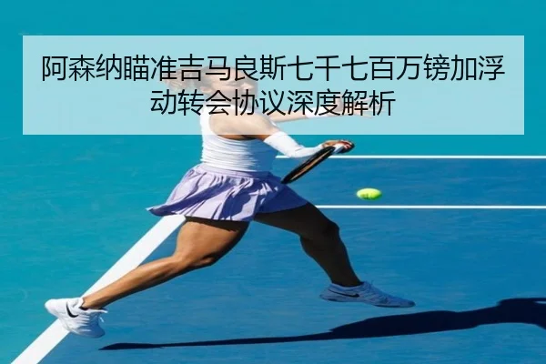 阿森纳瞄准吉马良斯七千七百万镑加浮动转会协议深度解析